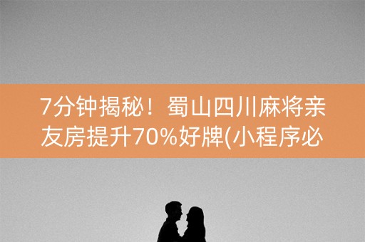 7分钟揭秘！蜀山四川麻将亲友房提升70%好牌(小程序必胜神器)