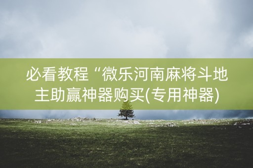 必看教程“微乐河南麻将斗地主助赢神器购买(专用神器)