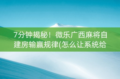 7分钟揭秘！微乐广西麻将自建房输赢规律(怎么让系统给发好牌)