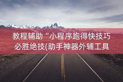 教程辅助“小程序跑得快技巧必胜绝技(助手神器外辅工具)