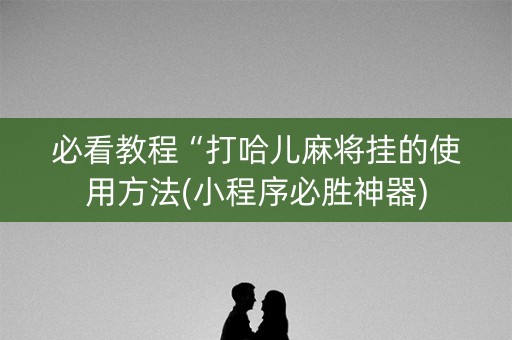 必看教程“打哈儿麻将挂的使用方法(小程序必胜神器)