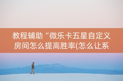 教程辅助“微乐卡五星自定义房间怎么提高胜率(怎么让系统给发好牌)