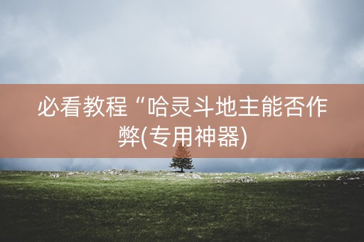 必看教程“哈灵斗地主能否作弊(专用神器)