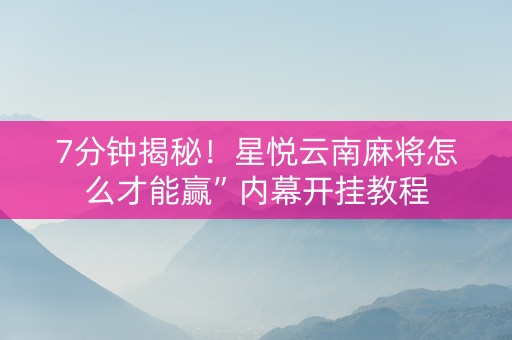 7分钟揭秘！星悦云南麻将怎么才能赢”内幕开挂教程