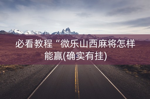 必看教程“微乐山西麻将怎样能赢(确实有挂)
