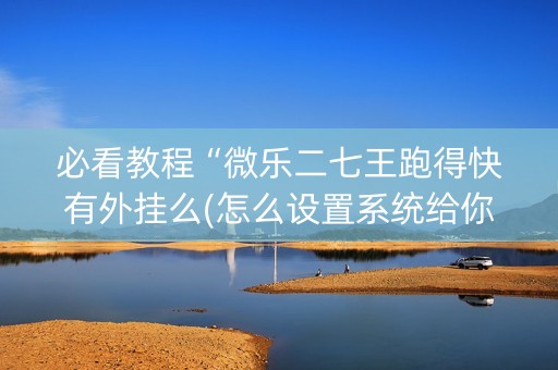 必看教程“微乐二七王跑得快有外挂么(怎么设置系统给你好牌)