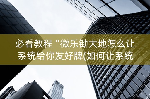 必看教程“微乐锄大地怎么让系统给你发好牌(如何让系统发好牌)