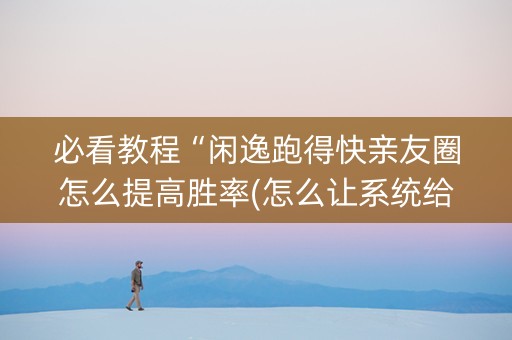 必看教程“闲逸跑得快亲友圈怎么提高胜率(怎么让系统给发好牌)