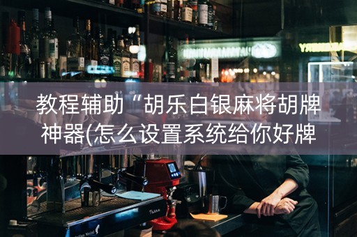 教程辅助“胡乐白银麻将胡牌神器(怎么设置系统给你好牌)