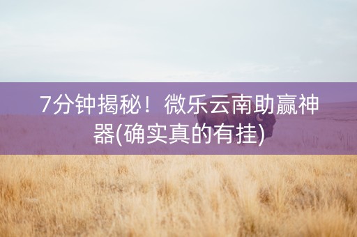7分钟揭秘！微乐云南助赢神器(确实真的有挂)