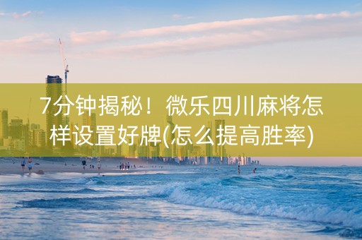 7分钟揭秘！微乐四川麻将怎样设置好牌(怎么提高胜率)