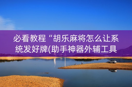 必看教程“胡乐麻将怎么让系统发好牌(助手神器外辅工具)