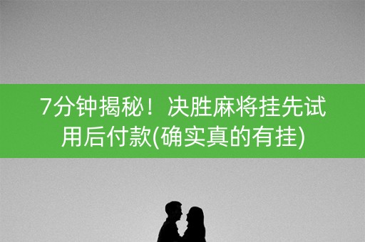 7分钟揭秘！决胜麻将挂先试用后付款(确实真的有挂)