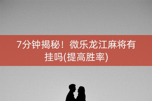 7分钟揭秘！微乐龙江麻将有挂吗(提高胜率)
