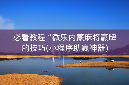 必看教程“微乐内蒙麻将赢牌的技巧(小程序助赢神器)