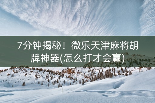 7分钟揭秘！微乐天津麻将胡牌神器(怎么打才会赢)