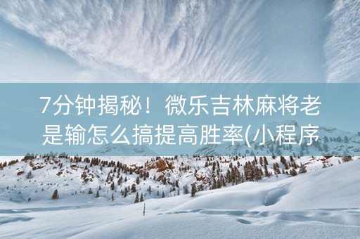 7分钟揭秘！微乐吉林麻将老是输怎么搞提高胜率(小程序必胜神器)