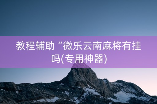 教程辅助“微乐云南麻将有挂吗(专用神器)