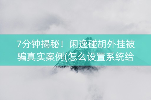 7分钟揭秘！闲逸碰胡外挂被骗真实案例(怎么设置系统给你好牌)