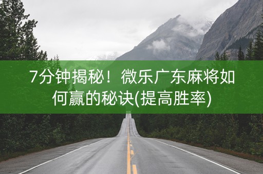 7分钟揭秘！微乐广东麻将如何赢的秘诀(提高胜率)