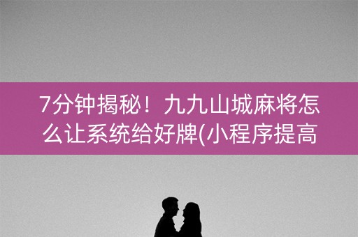 7分钟揭秘！九九山城麻将怎么让系统给好牌(小程序提高胜率)