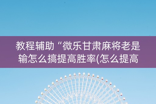 教程辅助“微乐甘肃麻将老是输怎么搞提高胜率(怎么提高胜率)