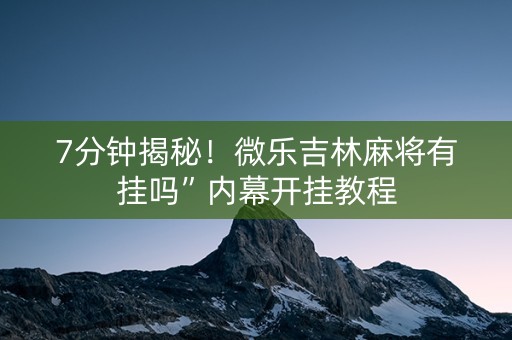 7分钟揭秘！微乐吉林麻将有挂吗”内幕开挂教程