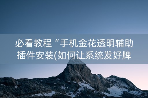 必看教程“手机金花透明辅助插件安装(如何让系统发好牌)