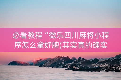 必看教程“微乐四川麻将小程序怎么拿好牌(其实真的确实有挂)