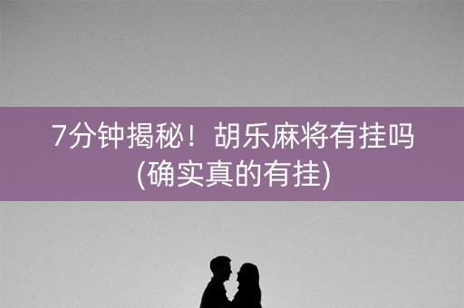 7分钟揭秘！胡乐麻将有挂吗(确实真的有挂)