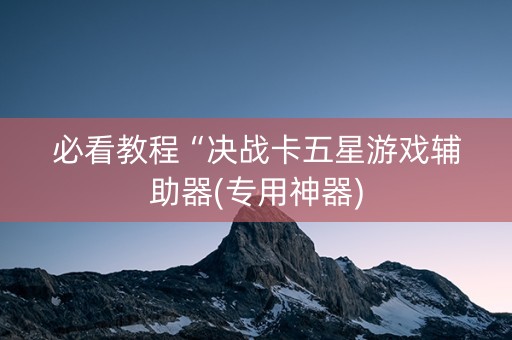 必看教程“决战卡五星游戏辅助器(专用神器)