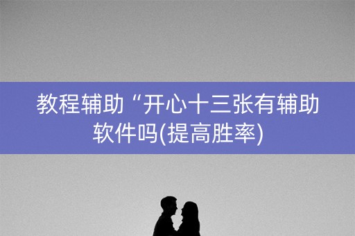 教程辅助“开心十三张有辅助软件吗(提高胜率)