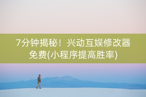 7分钟揭秘！兴动互娱修改器免费(小程序提高胜率)