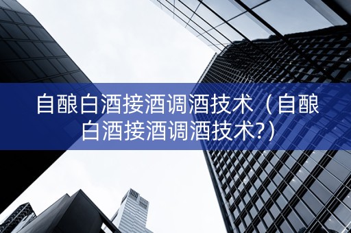 自酿白酒接酒调酒技术（自酿白酒接酒调酒技术?）