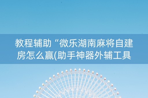 教程辅助“微乐湖南麻将自建房怎么赢(助手神器外辅工具)