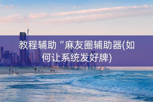 教程辅助“麻友圈辅助器(如何让系统发好牌)
