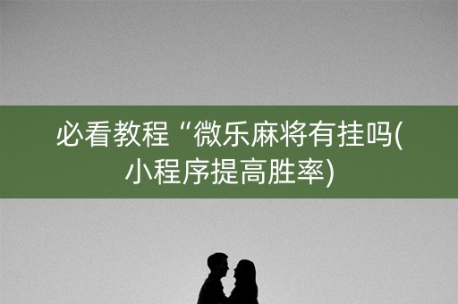 必看教程“微乐麻将有挂吗(小程序提高胜率)