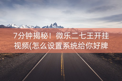 7分钟揭秘！微乐二七王开挂视频(怎么设置系统给你好牌)