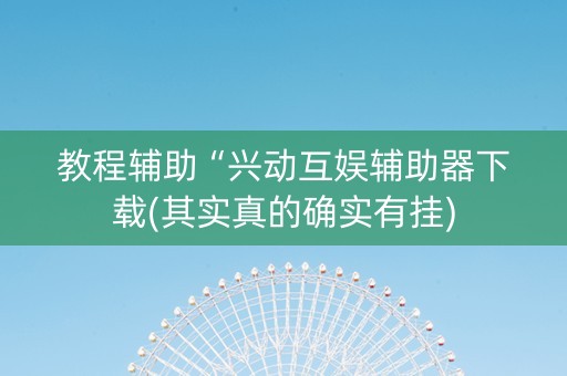 教程辅助“兴动互娱辅助器下载(其实真的确实有挂)