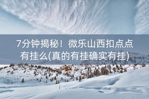 7分钟揭秘！微乐山西扣点点有挂么(真的有挂确实有挂)