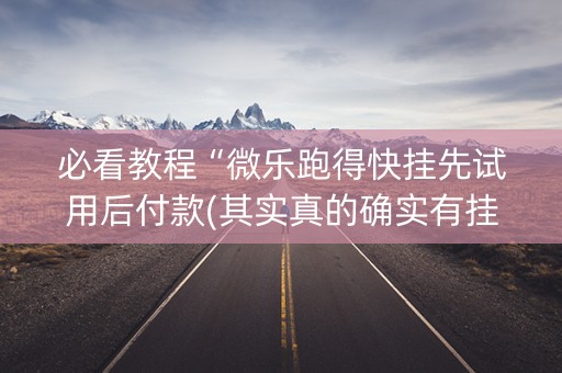必看教程“微乐跑得快挂先试用后付款(其实真的确实有挂)