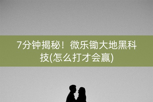 7分钟揭秘！微乐锄大地黑科技(怎么打才会赢)