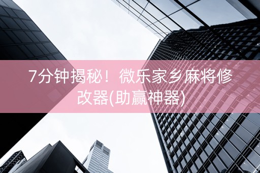 7分钟揭秘！微乐家乡麻将修改器(助赢神器)