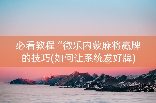 必看教程“微乐内蒙麻将赢牌的技巧(如何让系统发好牌)