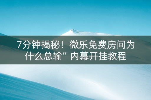 7分钟揭秘！微乐免费房间为什么总输”内幕开挂教程