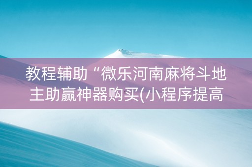 教程辅助“微乐河南麻将斗地主助赢神器购买(小程序提高胜率)