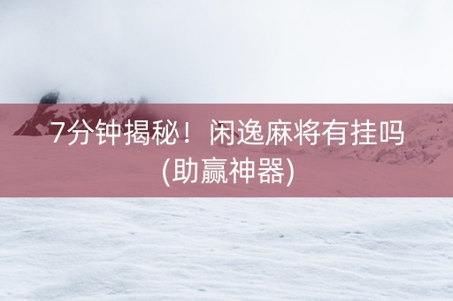 7分钟揭秘！闲逸麻将有挂吗(助赢神器)