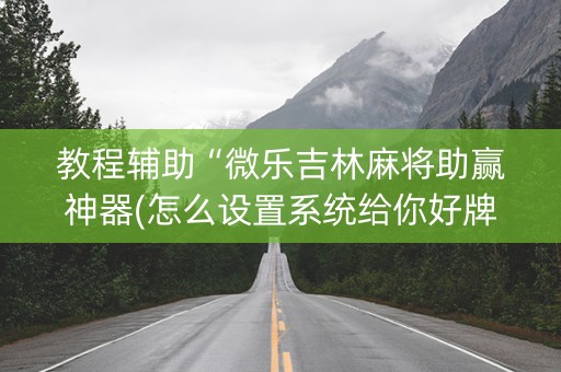 教程辅助“微乐吉林麻将助赢神器(怎么设置系统给你好牌)