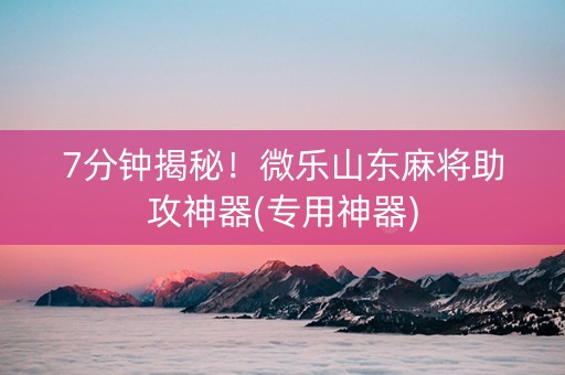 7分钟揭秘！微乐山东麻将助攻神器(专用神器)