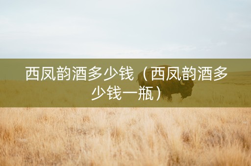 西凤韵酒多少钱（西凤韵酒多少钱一瓶）